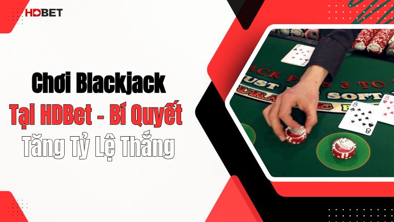 Chơi Blackjack Tại HDBet – Bí Quyết Tăng Tỷ Lệ Thắng