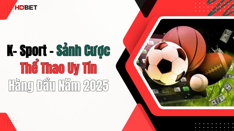 K- Sport – Sảnh Cược Thể Thao Uy Tín Hàng Đầu Năm 2025