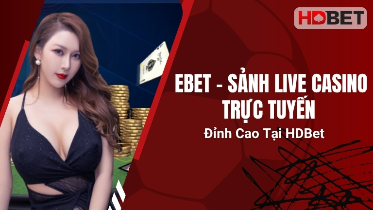 Ebet – Sảnh Live Casino Trực Tuyến Đỉnh Cao Tại HDBet