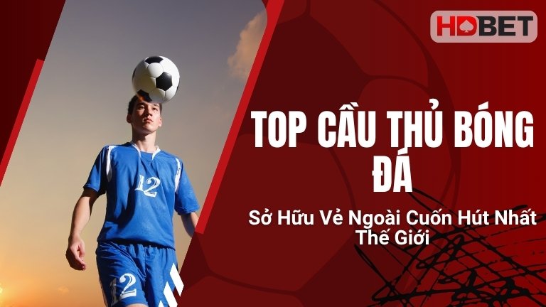 Top Cầu Thủ Bóng Đá Sở Hữu Vẻ Ngoài Cuốn Hút Nhất Thế Giới