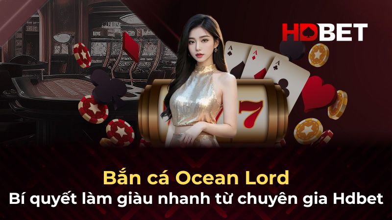 Bắn cá Ocean Lord: Bí quyết làm giàu nhanh từ chuyên gia Hdbet