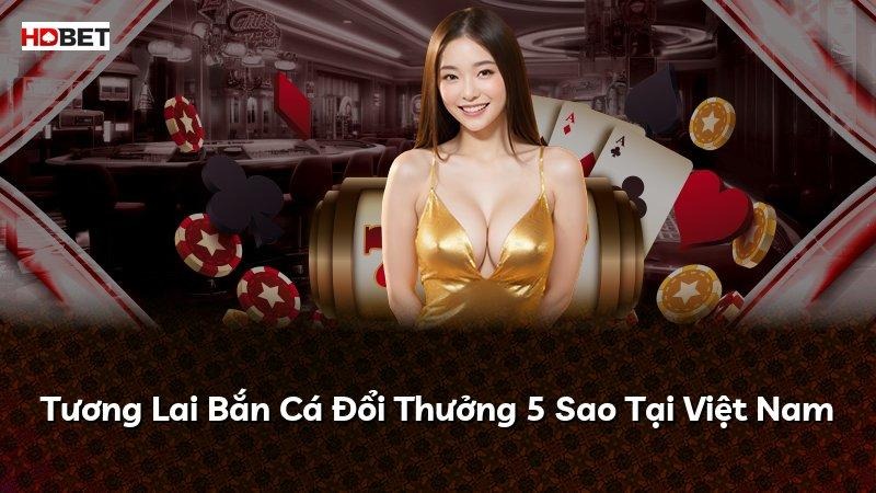 Tương Lai Bắn Cá Đổi Thưởng 5 Sao Tại Việt Nam