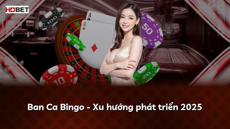Ban Ca Bingo – Xu hướng phát triển 2025