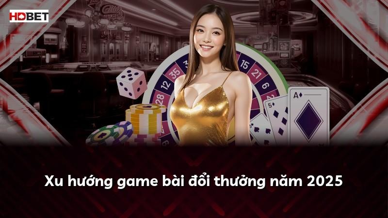 Xu hướng game bài đổi thưởng năm 2025