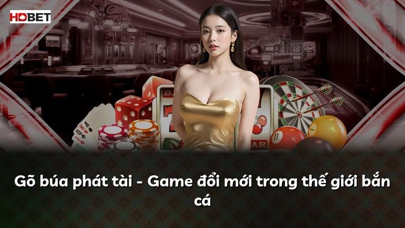 Gõ búa phát tài – Game đổi mới trong thế giới bắn cá