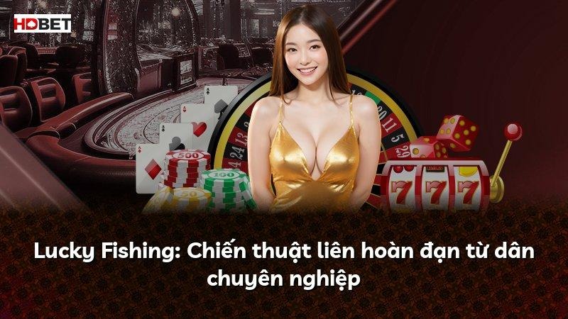 Lucky Fishing: Chiến thuật liên hoàn đạn từ dân chuyên nghiệp